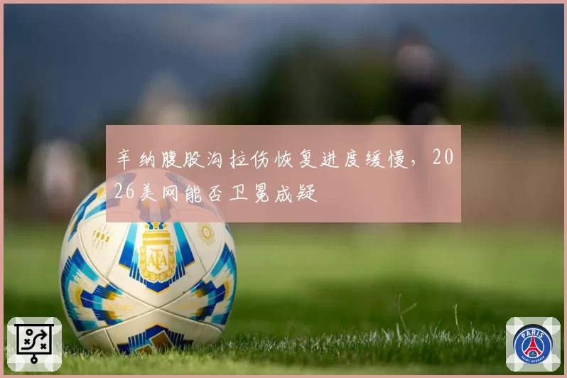 辛纳腹股沟拉伤恢复进度缓慢,2026美网能否卫冕成疑