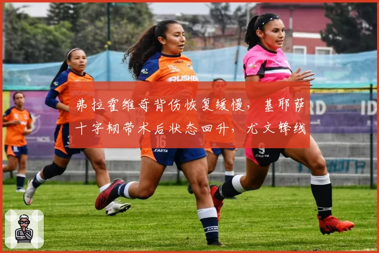 弗拉霍维奇背伤恢复缓慢，基耶萨十字韧带术后状态回升，尤文锋线何时能合体？