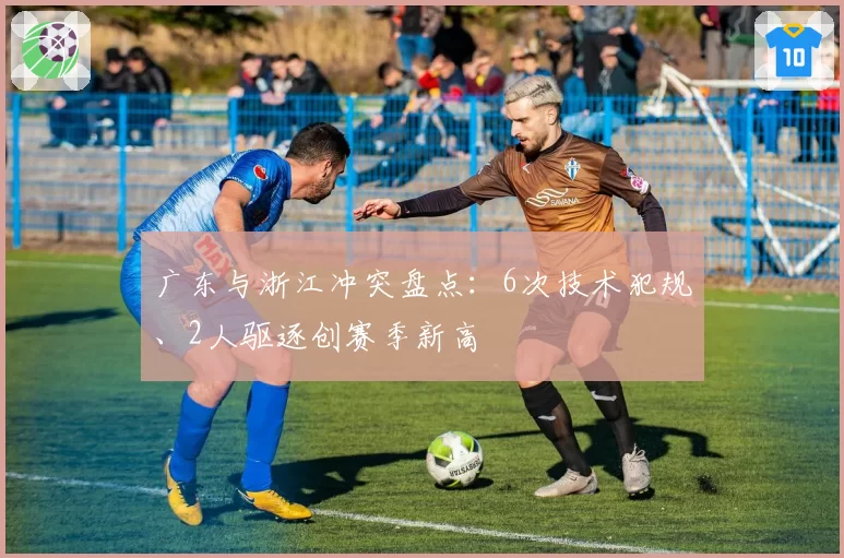 广东与浙江冲突盘点:6次技术犯规、2人驱逐创赛季新高