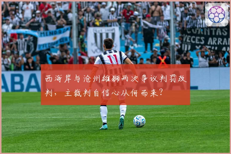 西海岸与沧州雄狮两次争议判罚改判，主裁判自信心从何而来？