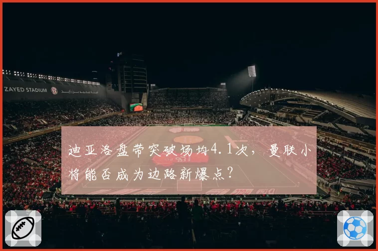 迪亚洛盘带突破场均4.1次，曼联小将能否成为边路新爆点？