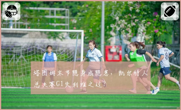 塔图姆末节隐身成隐患，凯尔特人总决赛G1失利谁之过？