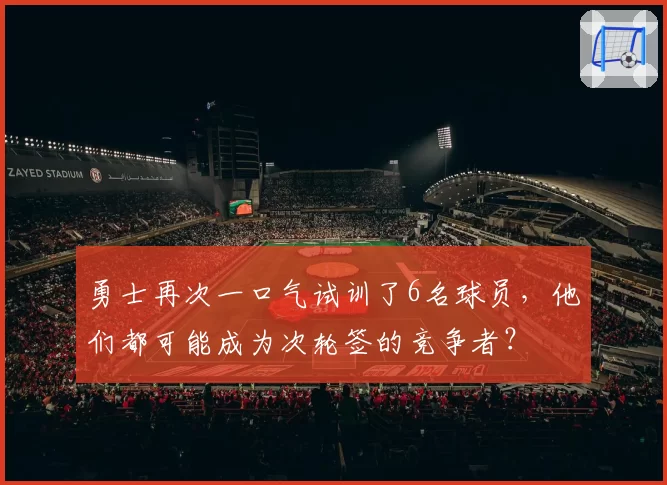 勇士再次一口气试训了6名球员，他们都可能成为次轮签的竞争者？