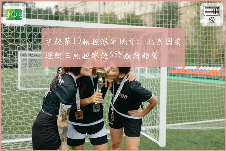中超第10轮控球率统计：北京国安连续三轮控球超65%成新趋势