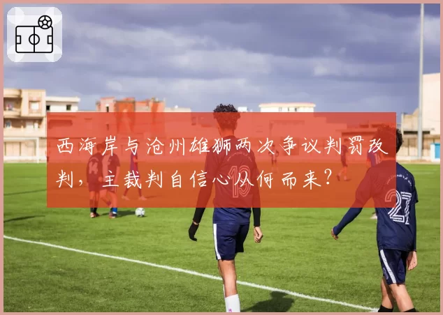 西海岸与沧州雄狮两次争议判罚改判，主裁判自信心从何而来？