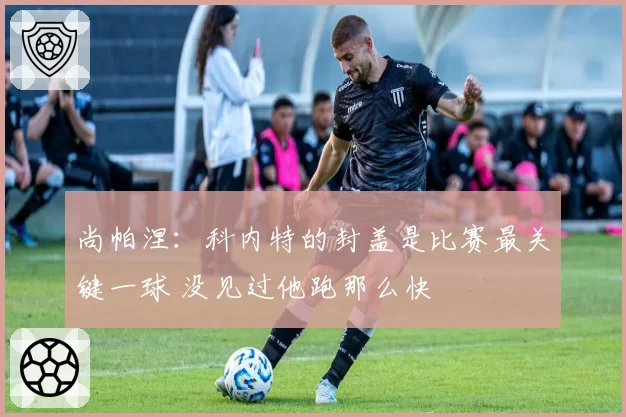 尚帕涅：科内特的封盖是比赛最关键一球 没见过他跑那么快