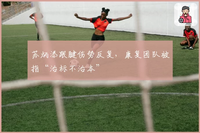 苏炳添跟腱伤势反复，康复团队被指“治标不治本”