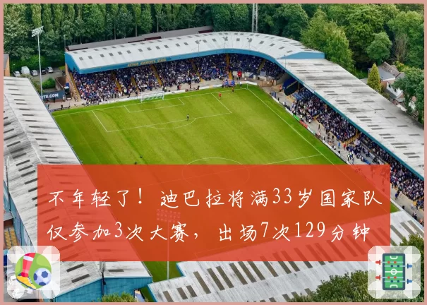 不年轻了！迪巴拉将满33岁国家队仅参加3次大赛，出场7次129分钟