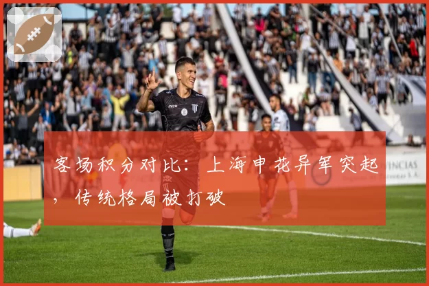 客场积分对比：上海申花异军突起，传统格局被打破