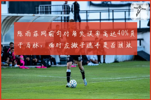 陈雨菲网前勾对角失误率高达40%负于马林，面对左撇子选手是否该放弃斗网战术？