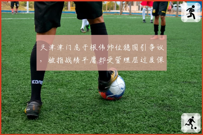 天津津门虎于根伟帅位稳固引争议，被指战绩平庸却受管理层过度保护