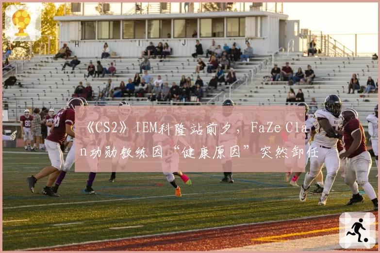 《CS2》IEM科隆站前夕,FaZe Clan功勋教练因“健康原因”突然卸任遭质疑