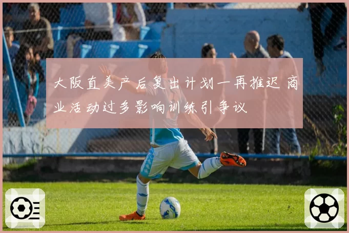大阪直美产后复出计划一再推迟 商业活动过多影响训练引争议
